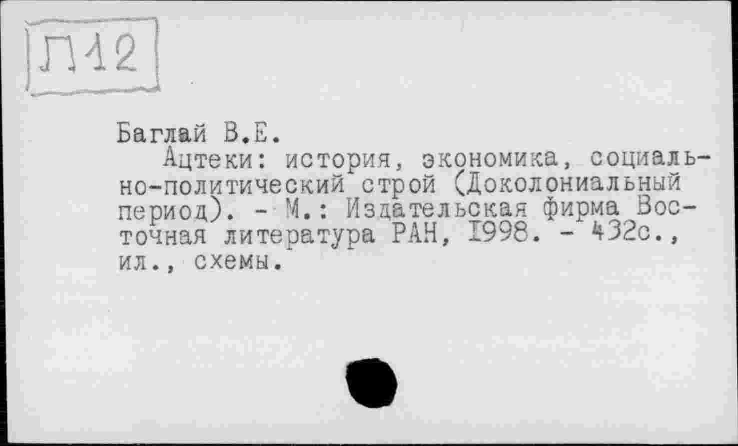 ﻿ІШ2
Баглай В.Е.
Ацтеки: история, экономика, социально-политический строй (Доколониальный период). - М.: Издательская фирма Восточная литература РАН, 1998. - Н32с., ил., схемы.*